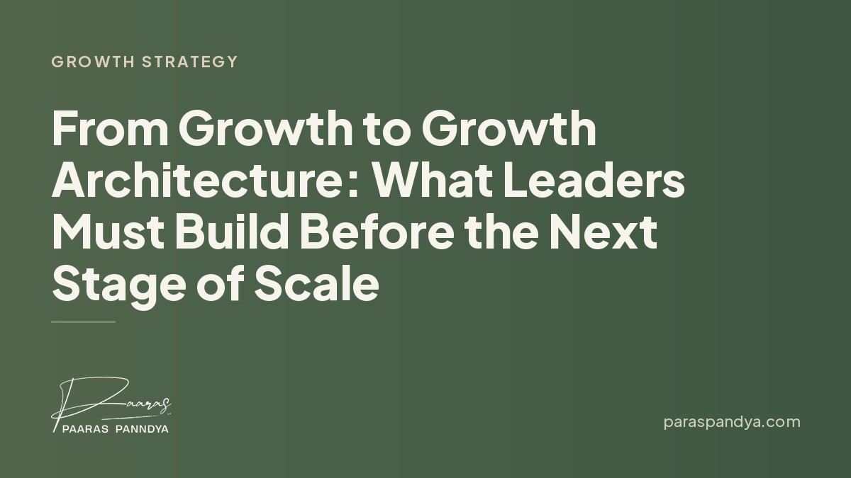 From Growth to Growth Architecture: What Leaders Must Build Before the Next Stage of Scale | Paaras Panndya